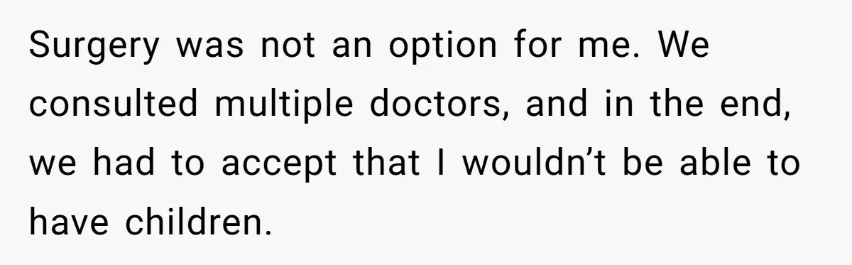 Surgery was not an option for me. We consulted multiple doctors, and in the end, we had to accept that I wouldn’t be able to have children.