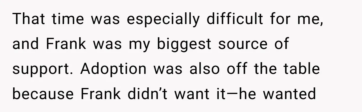 That time was especially difficult for me, and Frank was my biggest source of support. Adoption was also off the table because Frank didn’t want it—he wanted