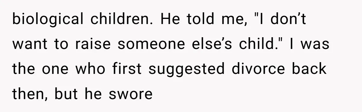 biological children. He told me, "I don’t want to raise someone else’s child." I was the one who first suggested divorce back then, but he swore
