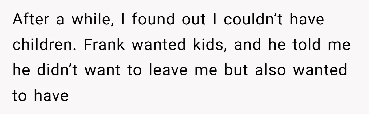 After a while, I found out I couldn’t have children. Frank wanted kids, and he told me he didn’t want to leave me but also wanted to have