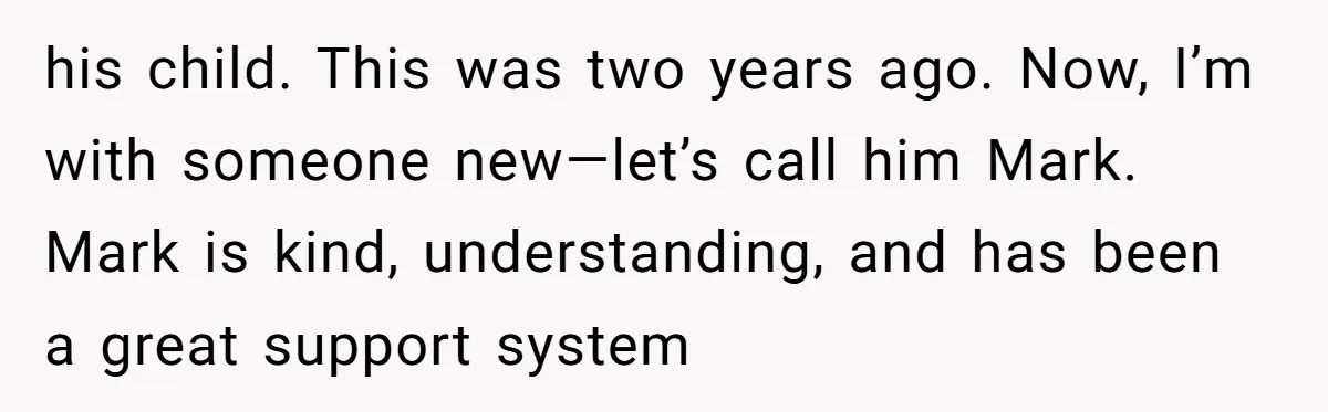 his child. This was two years ago. Now, I’m with someone new—let’s call him Mark. Mark is kind, understanding, and has been a great support system