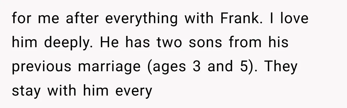 for me after everything with Frank. I love him deeply. He has two sons from his previous marriage (ages 3 and 5). They stay with him every