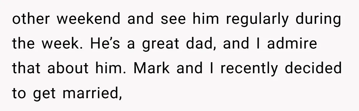other weekend and see him regularly during the week. He’s a great dad, and I admire that about him. Mark and I recently decided to get married,