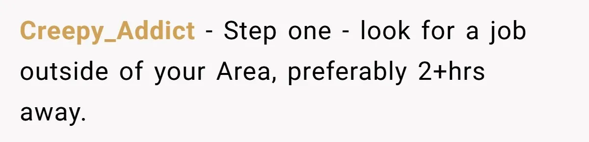 Creepy_Addict − Step one - look for a job outside of your Area, preferably 2+hrs away.