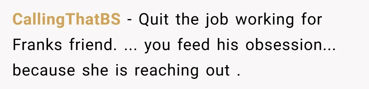 CallingThatBS − Quit the job working for Franks friend. ... you feed his obsession... because she is reaching out .