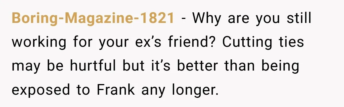 Boring-Magazine-1821 − Why are you still working for your ex’s friend? Cutting ties may be hurtful but it’s better than being exposed to Frank any longer.