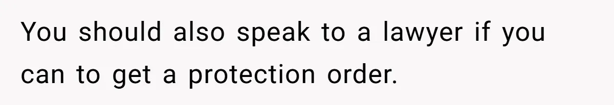 You should also speak to a lawyer if you can to get a protection order.