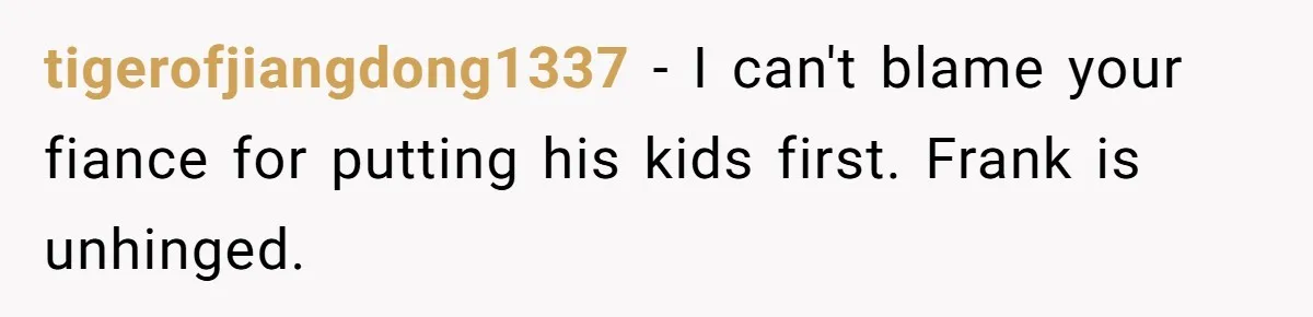 tigerofjiangdong1337 − I can't blame your fiance for putting his kids first. Frank is unhinged.