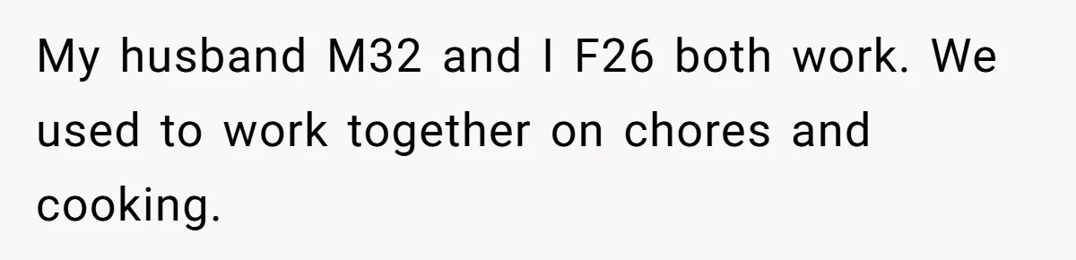My husband M32 and I F26 both work. We used to work together on chores and cooking.