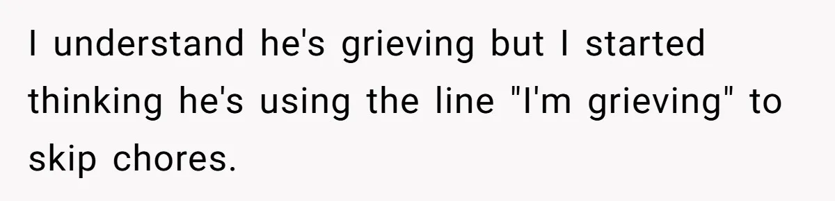 I understand he's grieving but I started thinking he's using the line "I'm grieving" to skip chores.