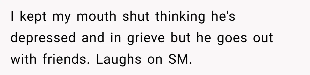 I kept my mouth shut thinking he's depressed and in grieve but he goes out with friends. Laughs on SM.