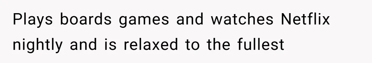 Plays boards games and watches Netflix nightly and is relaxed to the fullest
