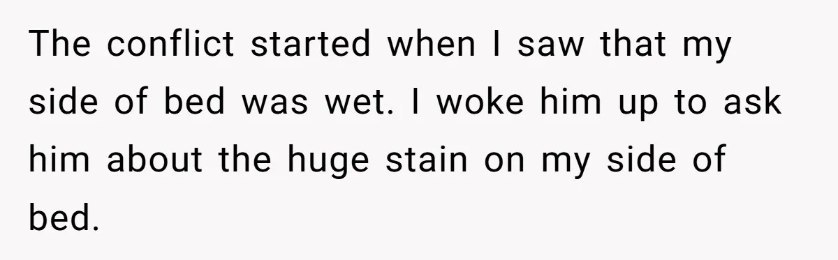 The conflict started when I saw that my side of bed was wet. I woke him up to ask him about the huge stain on my side of bed.