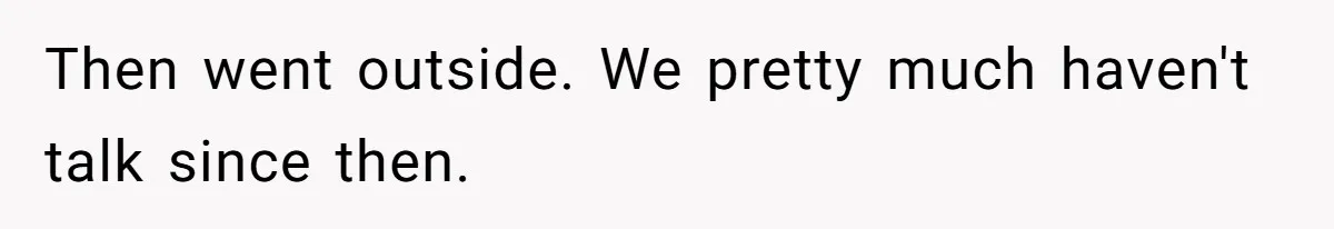Then went outside. We pretty much haven't talk since then.