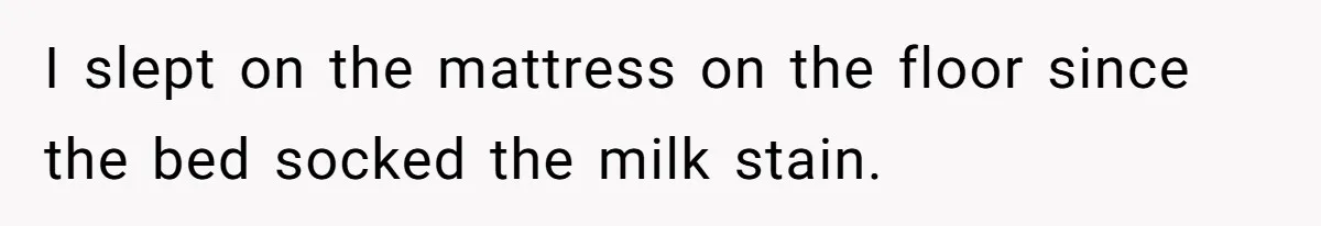 I slept on the mattress on the floor since the bed socked the milk stain.