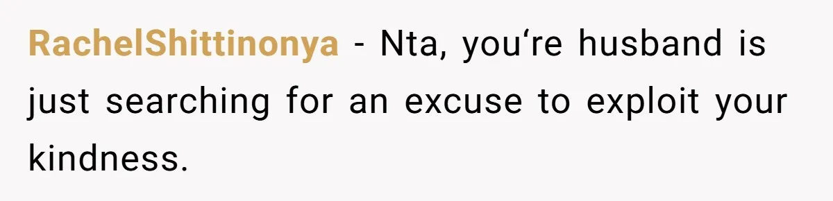 RachelShittinonya − Nta, you‘re husband is just searching for an excuse to exploit your kindness.