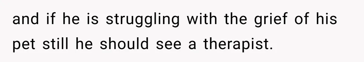 and if he is struggling with the grief of his pet still he should see a therapist.