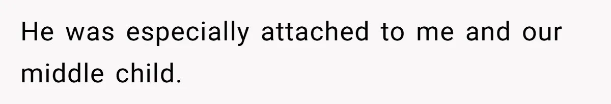 He was especially attached to me and our middle child.