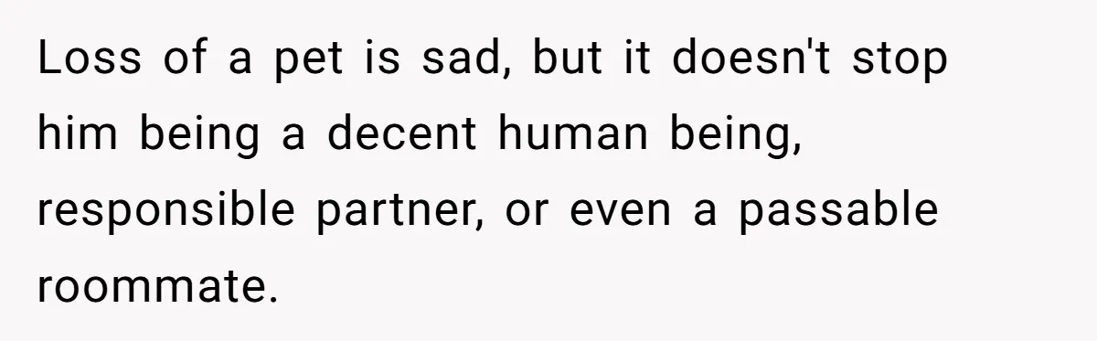 Loss of a pet is sad, but it doesn't stop him being a decent human being, responsible partner, or even a passable roommate.