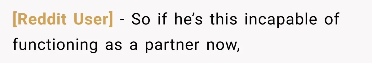 [Reddit User] − So if he’s this incapable of functioning as a partner now,