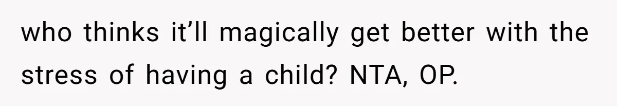 who thinks it’ll magically get better with the stress of having a child? NTA, OP.