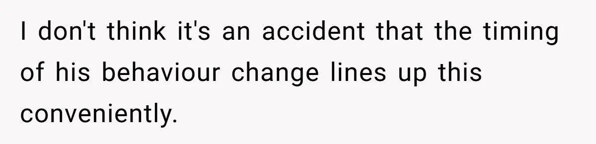 I don't think it's an accident that the timing of his behaviour change lines up this conveniently.