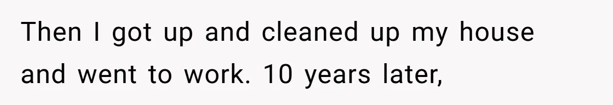 Then I got up and cleaned up my house and went to work. 10 years later,