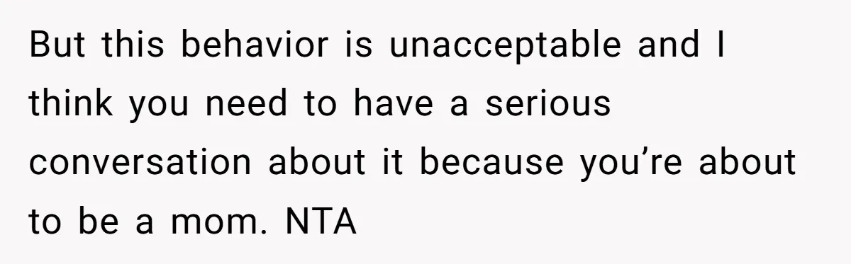But this behavior is unacceptable and I think you need to have a serious conversation about it because you’re about to be a mom. NTA
