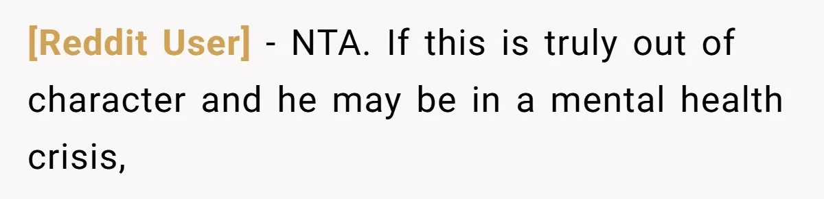 [Reddit User] − NTA. If this is truly out of character and he may be in a mental health crisis,