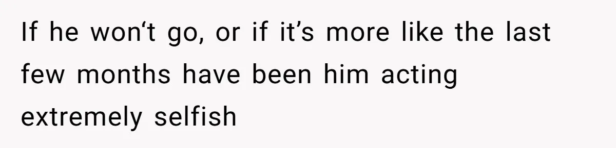 If he won‘t go, or if it’s more like the last few months have been him acting extremely selfish