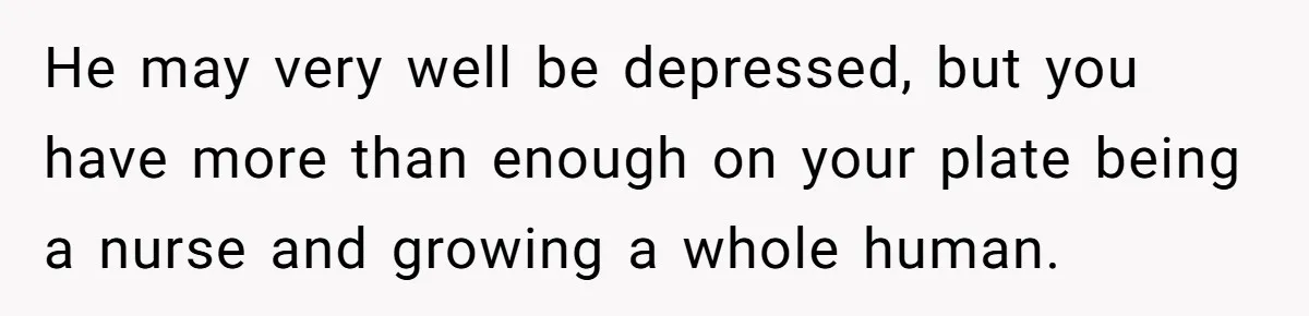He may very well be depressed, but you have more than enough on your plate being a nurse and growing a whole human.