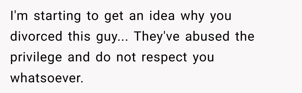 I'm starting to get an idea why you divorced this guy... They've abused the privilege and do not respect you whatsoever.