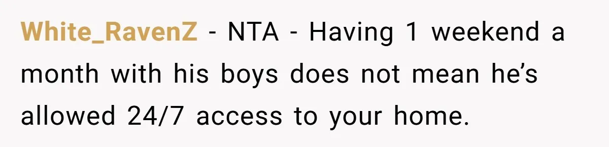 White_RavenZ − NTA - Having 1 weekend a month with his boys does not mean he’s allowed 24/7 access to your home.