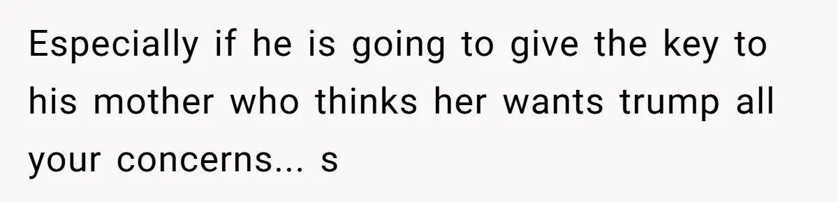 Especially if he is going to give the key to his mother who thinks her wants trump all your concerns... s