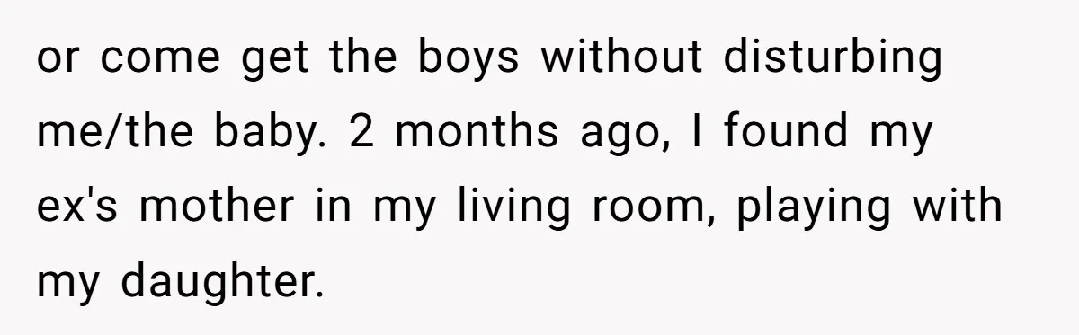 or come get the boys without disturbing me/the baby. 2 months ago, I found my ex's mother in my living room, playing with my daughter.