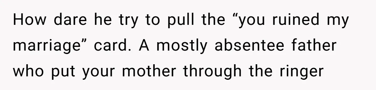 How dare he try to pull the “you ruined my marriage” card. A mostly absentee father who put your mother through the ringer