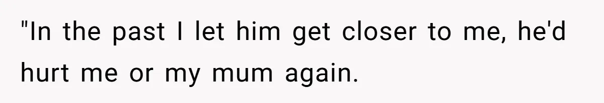 "In the past I let him get closer to me, he'd hurt me or my mum again.