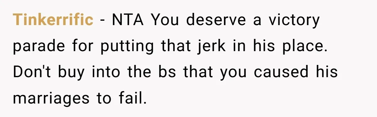 Tinkerrific − NTA You deserve a victory parade for putting that jerk in his place. Don't buy into the bs that you caused his marriages to fail.