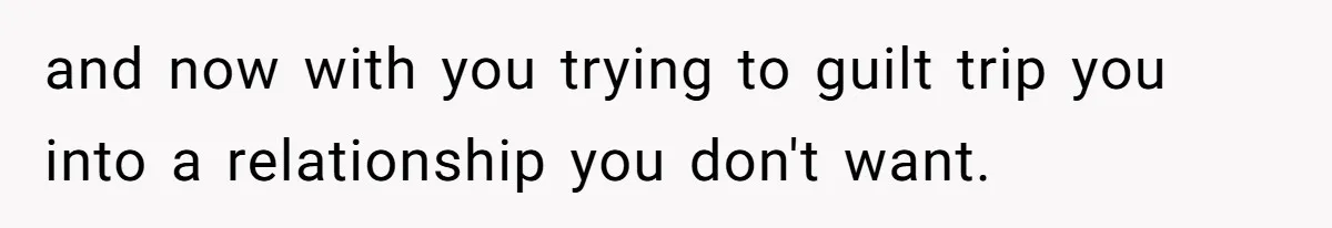 and now with you trying to guilt trip you into a relationship you don't want.