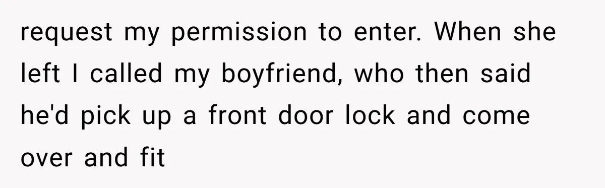 request my permission to enter. When she left I called my boyfriend, who then said he'd pick up a front door lock and come over and fit