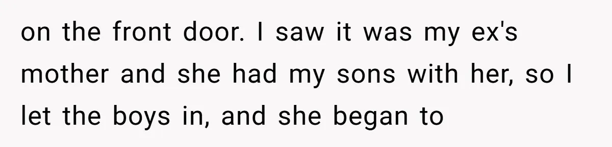 on the front door. I saw it was my ex's mother and she had my sons with her, so I let the boys in, and she began to