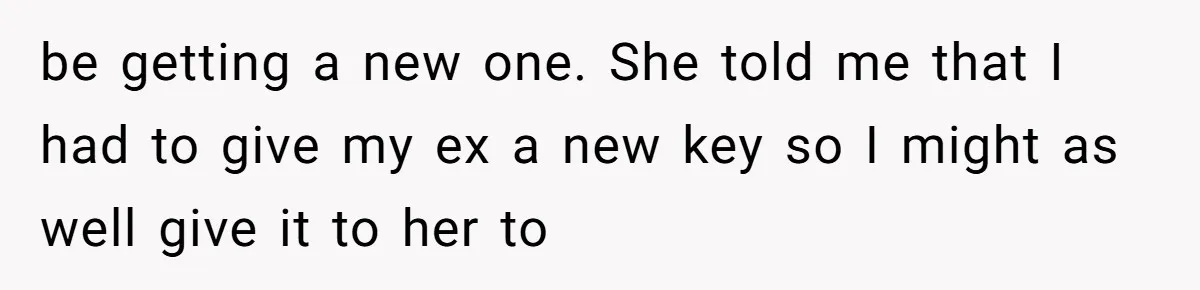 be getting a new one. She told me that I had to give my ex a new key so I might as well give it to her to