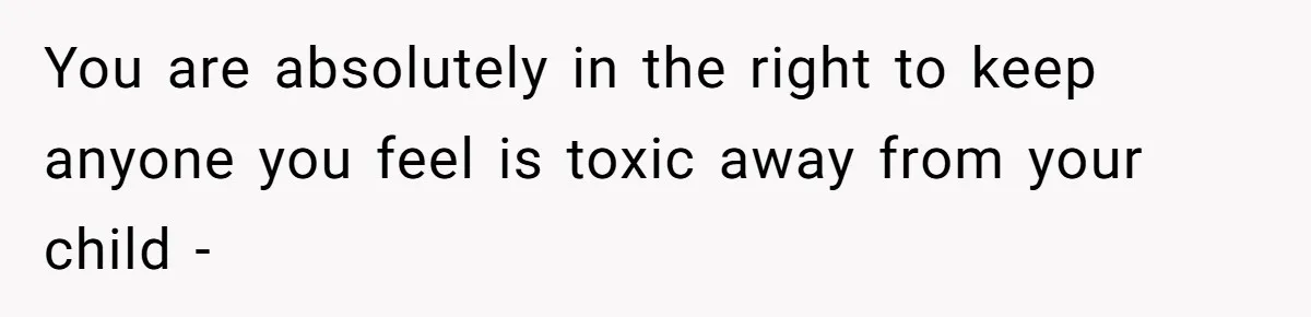 You are absolutely in the right to keep anyone you feel is toxic away from your child -