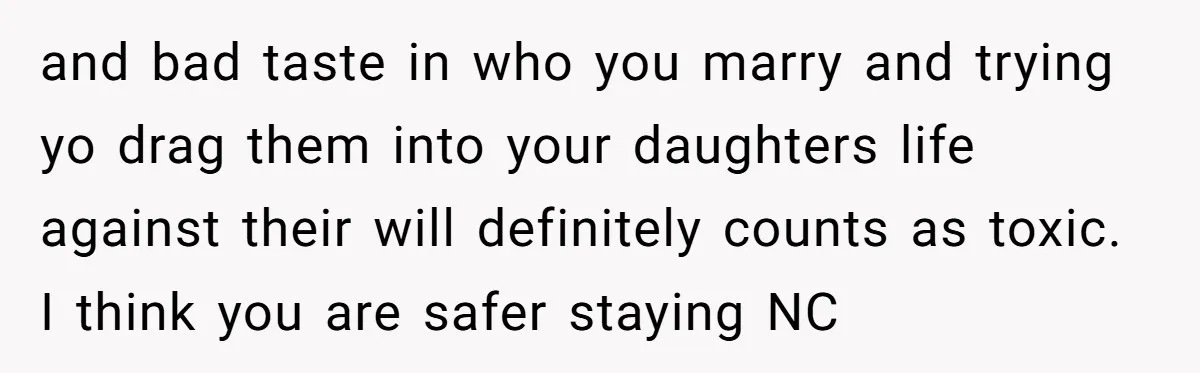 and bad taste in who you marry and trying yo drag them into your daughters life against their will definitely counts as toxic. I think you are safer staying NC