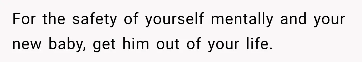 For the safety of yourself mentally and your new baby, get him out of your life.