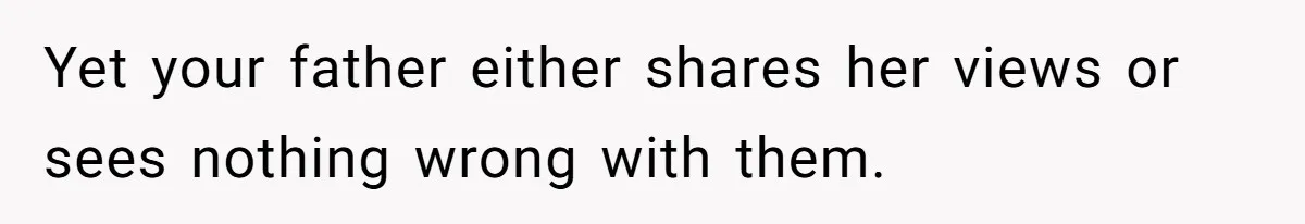 Yet your father either shares her views or sees nothing wrong with them.