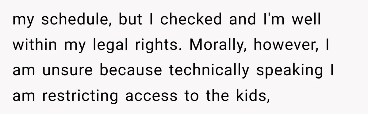 my schedule, but I checked and I'm well within my legal rights. Morally, however, I am unsure because technically speaking I am restricting access to the kids,