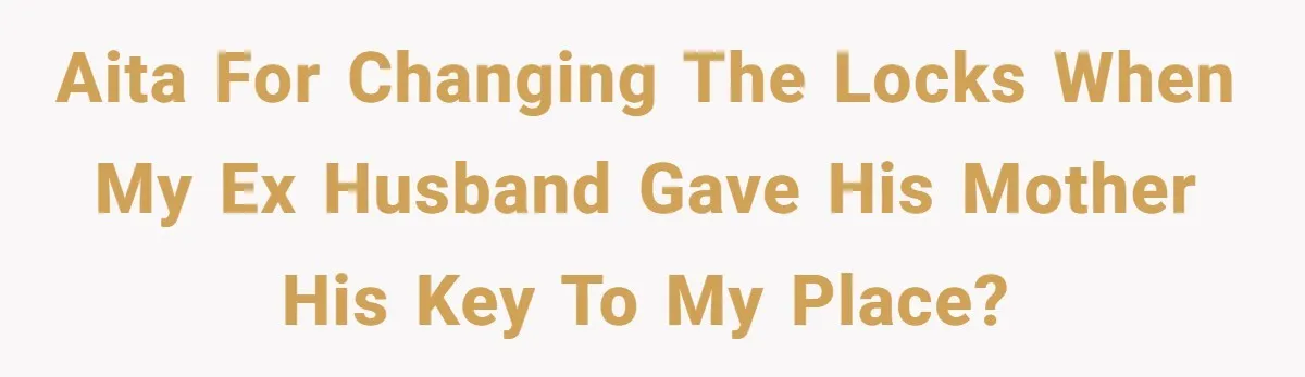 AITA for changing the locks when my ex husband gave his mother his key to my place?