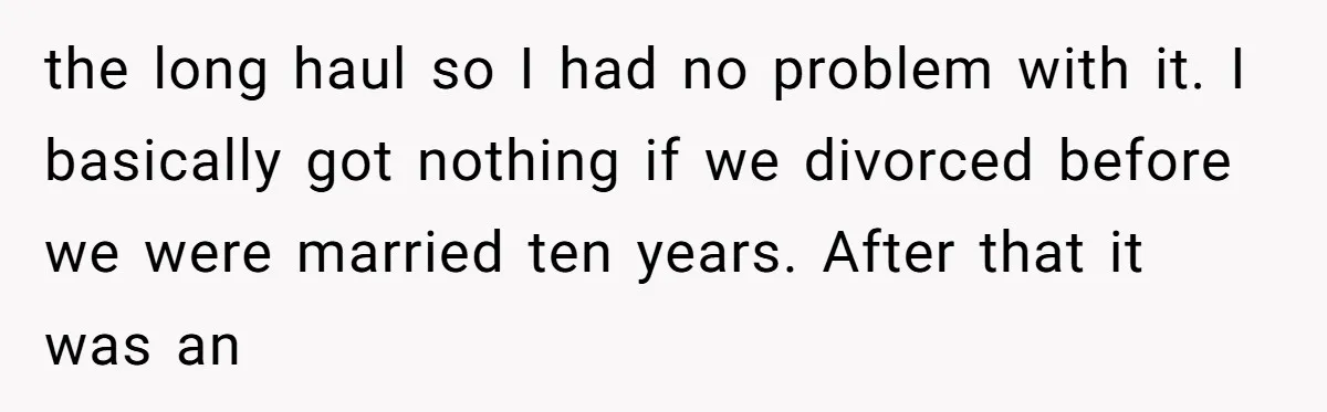 the long haul so I had no problem with it. I basically got nothing if we divorced before we were married ten years. After that it was an