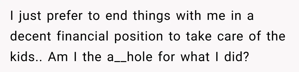 I just prefer to end things with me in a decent financial position to take care of the kids.. Am I the a__hole for what I did?